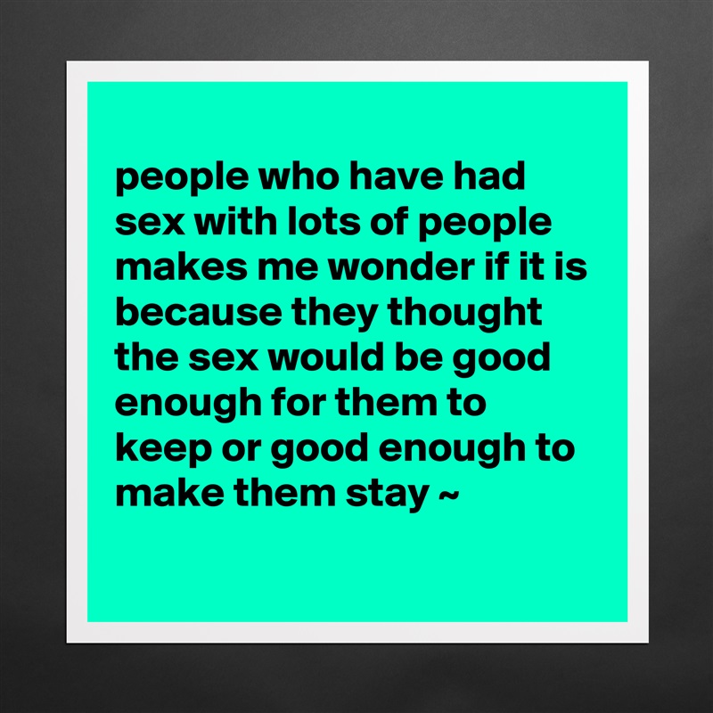 
people who have had sex with lots of people makes me wonder if it is because they thought the sex would be good enough for them to keep or good enough to make them stay ~
 Matte White Poster Print Statement Custom 