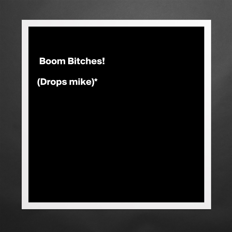 

 Boom Bitches!

(Drops mike)*   









 Matte White Poster Print Statement Custom 