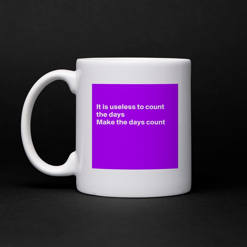 

It is useless to count the days 
Make the days count 




 White Mug Coffee Tea Custom 