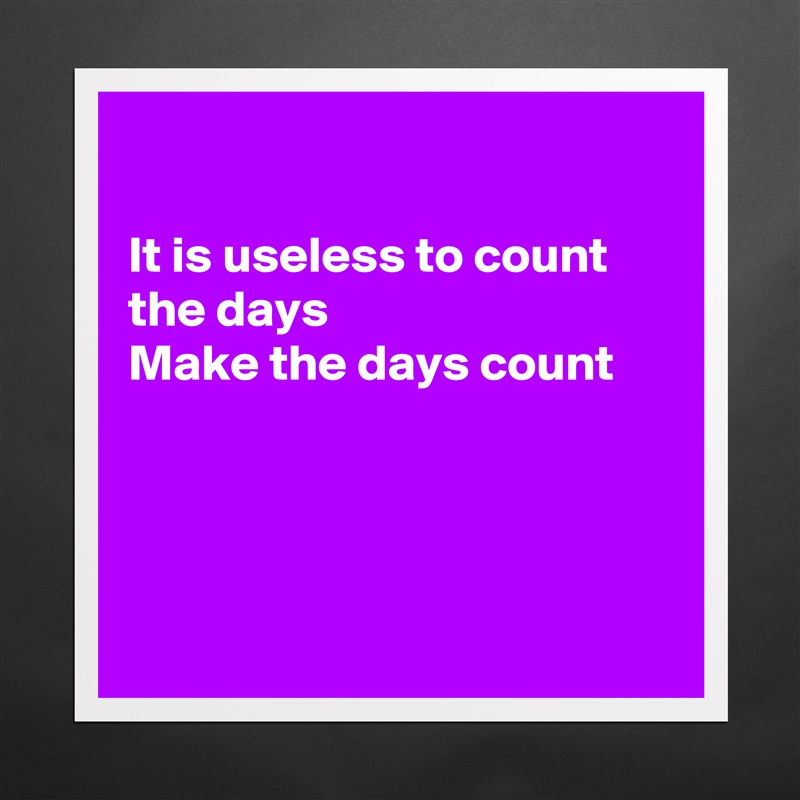

It is useless to count the days 
Make the days count 




 Matte White Poster Print Statement Custom 