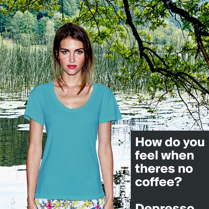 How do you feel when theres no coffee?  

Depresso. White Womens Women Shirt T-Shirt Quote Custom Roadtrip Satin Jersey 