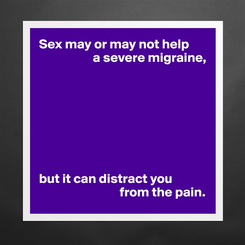 Sex may or may not help
                    a severe migraine,








but it can distract you
                              from the pain. Matte White Poster Print Statement Custom 