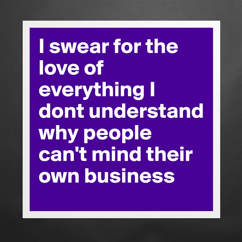 I swear for the love of everything I dont understand why people can't mind their own business Matte White Poster Print Statement Custom 
