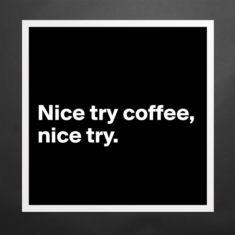 


Nice try coffee, 
nice try.

 Matte White Poster Print Statement Custom 