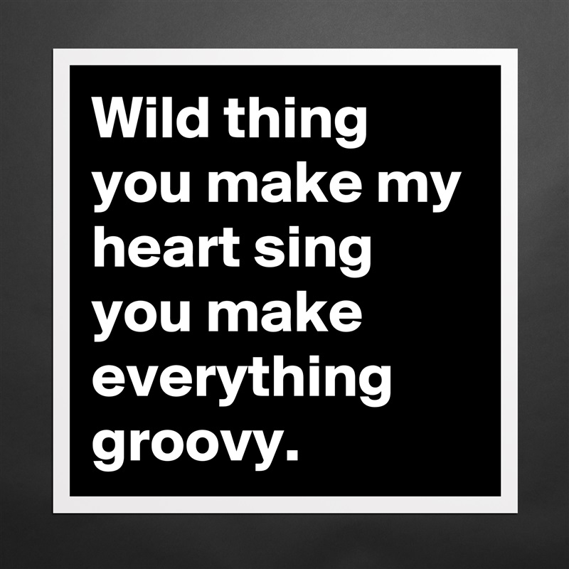Wild thing you make my heart sing you make everything groovy. Matte White Poster Print Statement Custom 