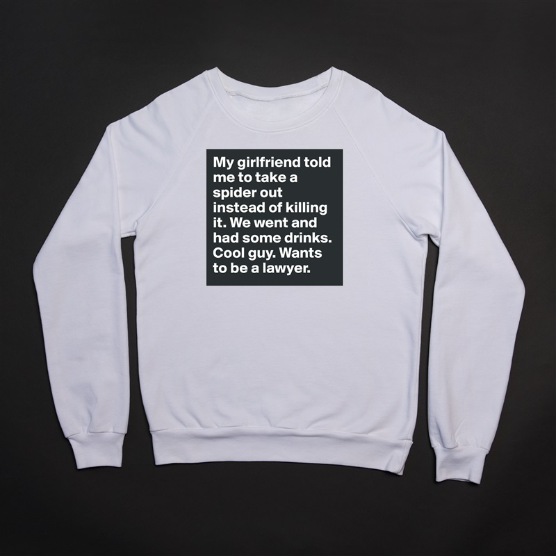 My girlfriend told me to take a spider out instead of killing it. We went and had some drinks. Cool guy. Wants to be a lawyer. White Gildan Heavy Blend Crewneck Sweatshirt 