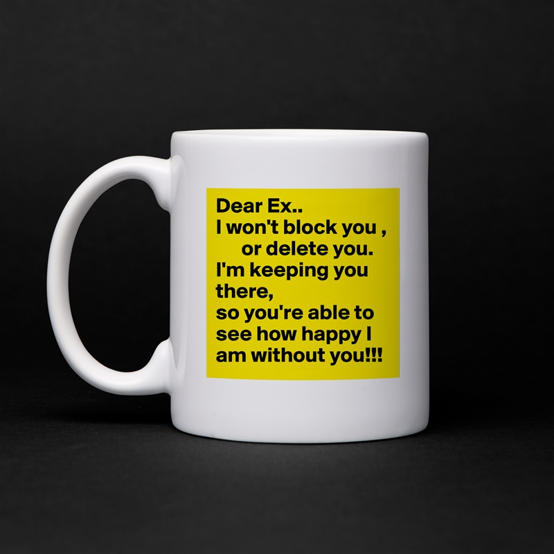 Dear Ex..
I won't block you ,
      or delete you.
I'm keeping you there, 
so you're able to
see how happy I am without you!!! White Mug Coffee Tea Custom 