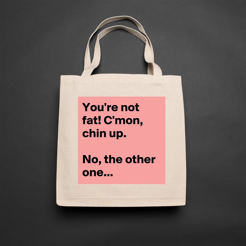 You're not fat! C'mon, chin up.

No, the other one... Natural Eco Cotton Canvas Tote 