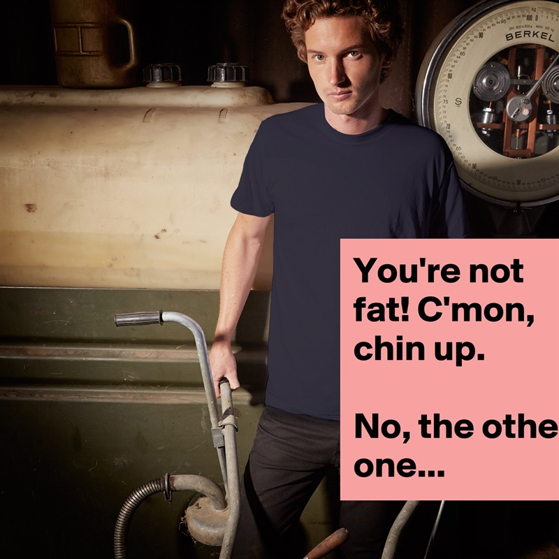 You're not fat! C'mon, chin up.

No, the other one... White Tshirt American Apparel Custom Men 