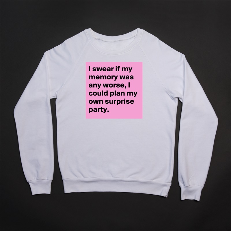 I swear if my 
memory was any worse, I could plan my own surprise party. White Gildan Heavy Blend Crewneck Sweatshirt 