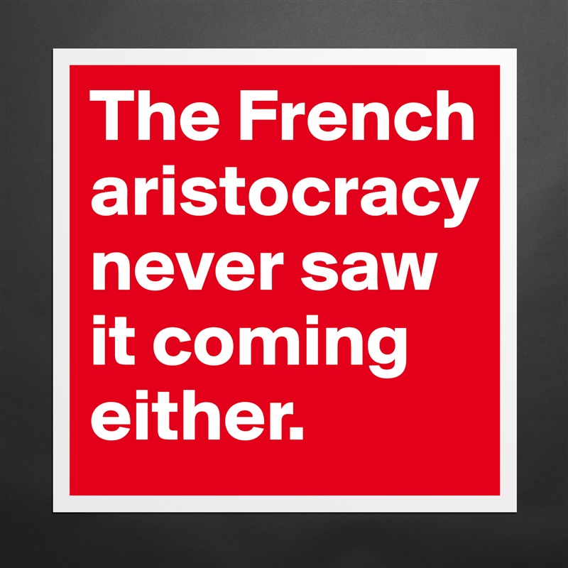 The French aristocracy never saw it coming either. Matte White Poster Print Statement Custom 