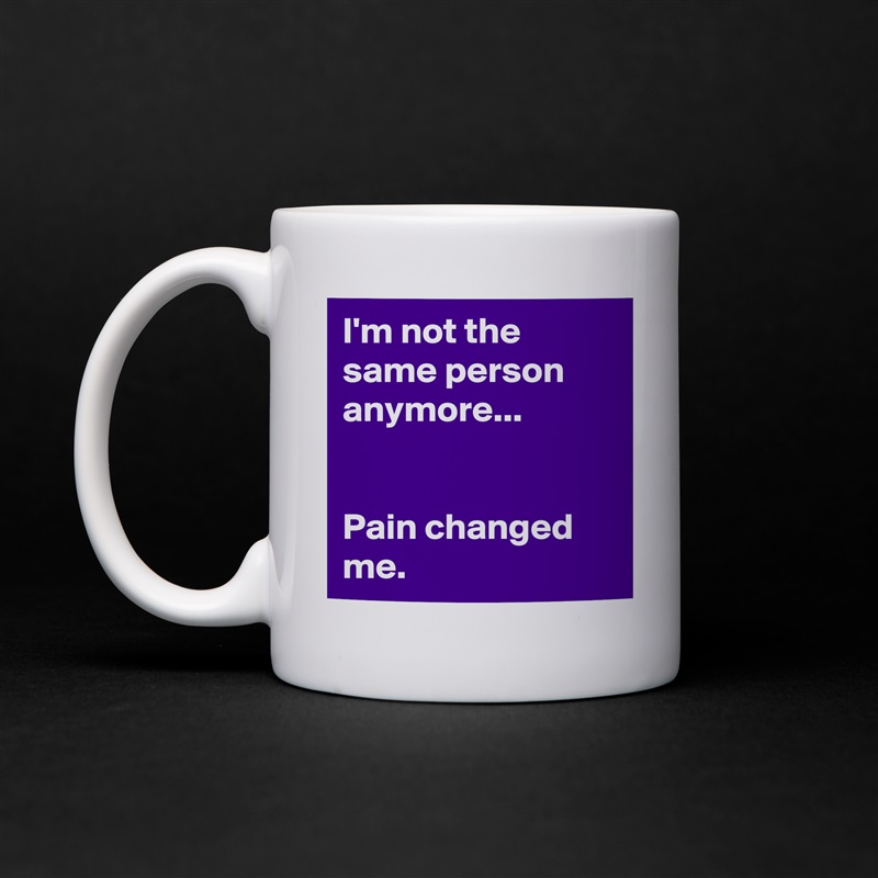 I'm not the same person anymore...


Pain changed me. White Mug Coffee Tea Custom 