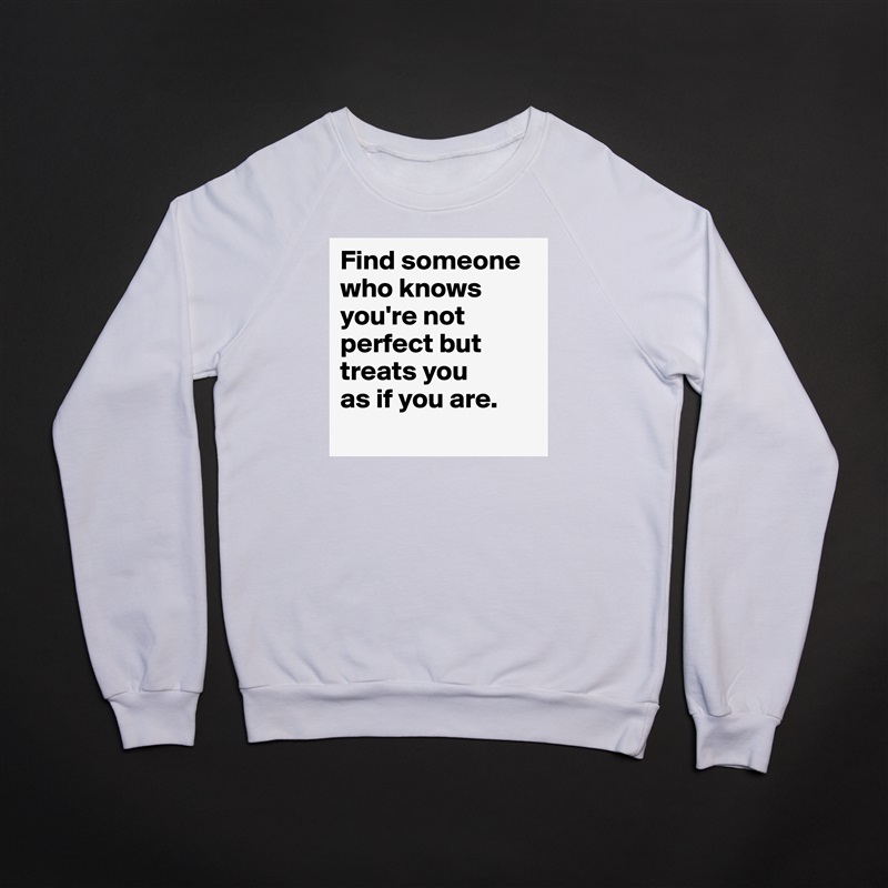 Find someone who knows you're not perfect but treats you 
as if you are.
 White Gildan Heavy Blend Crewneck Sweatshirt 