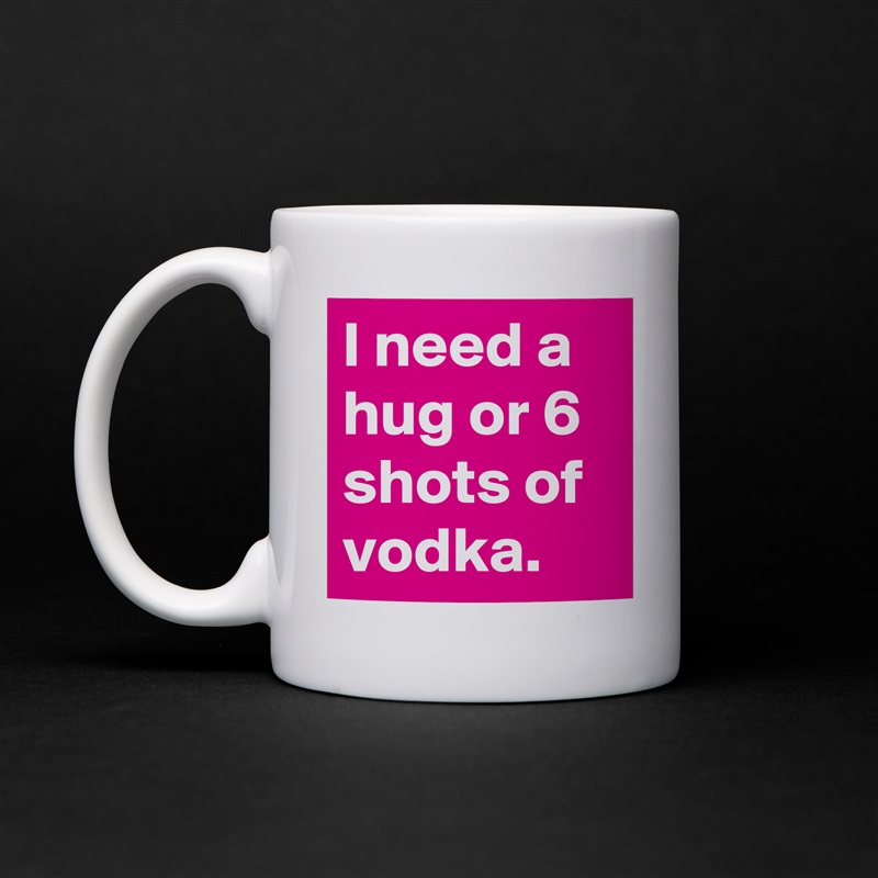 I need a hug or 6 shots of vodka. White Mug Coffee Tea Custom 