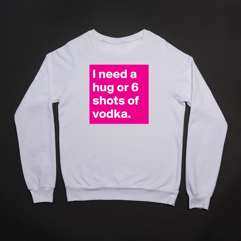 I need a hug or 6 shots of vodka. White Gildan Heavy Blend Crewneck Sweatshirt 