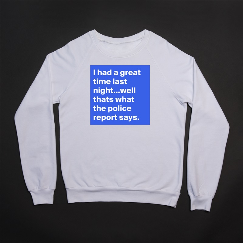 I had a great time last night...well thats what the police report says. White Gildan Heavy Blend Crewneck Sweatshirt 