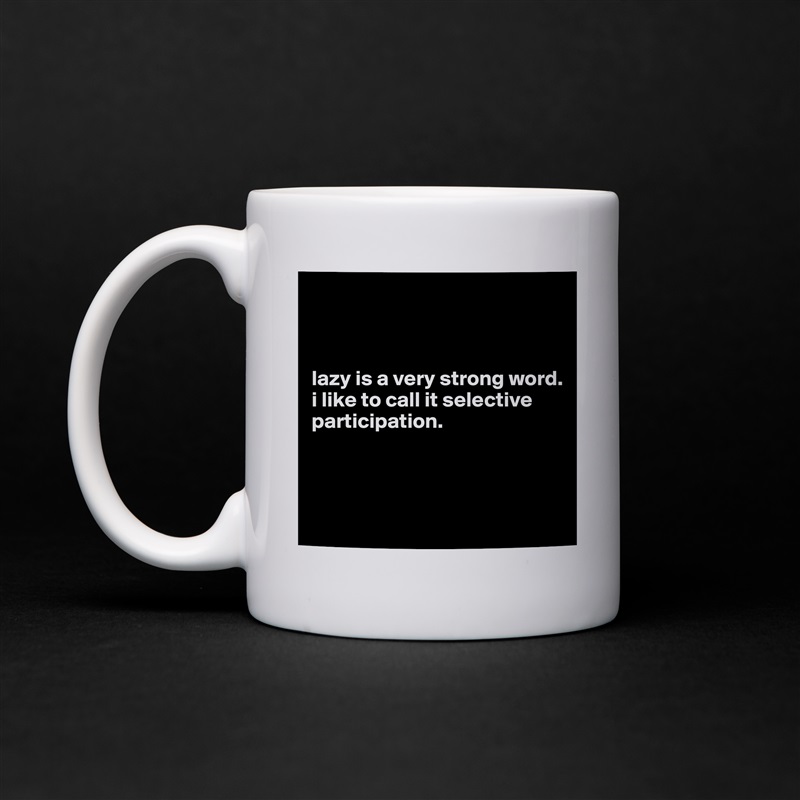 



lazy is a very strong word. 
i like to call it selective participation.



 White Mug Coffee Tea Custom 