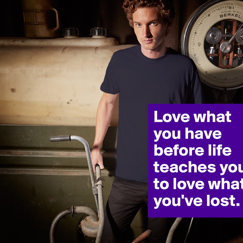Love what you have before life teaches you to love what you've lost. White Tshirt American Apparel Custom Men 