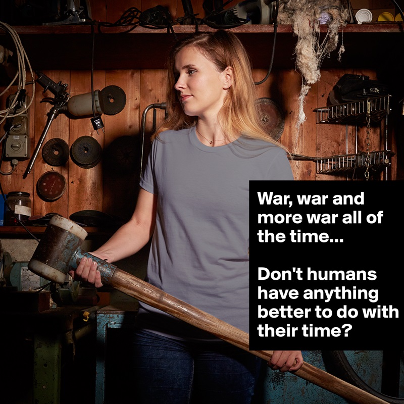 War, war and more war all of the time...

Don't humans have anything better to do with their time? White American Apparel Short Sleeve Tshirt Custom 