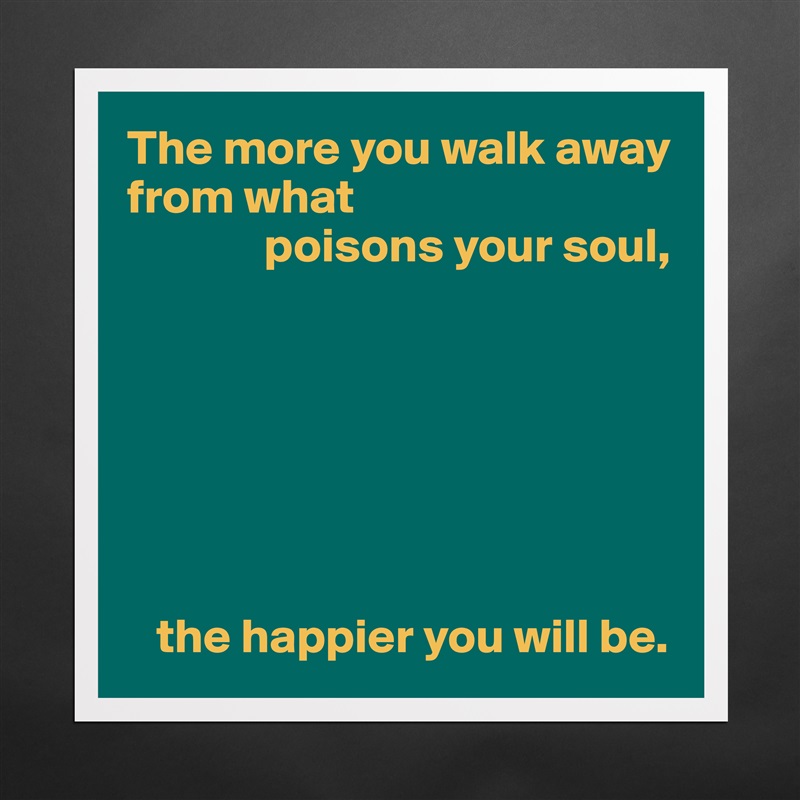 The more you walk away from what
              poisons your soul,







   the happier you will be. Matte White Poster Print Statement Custom 