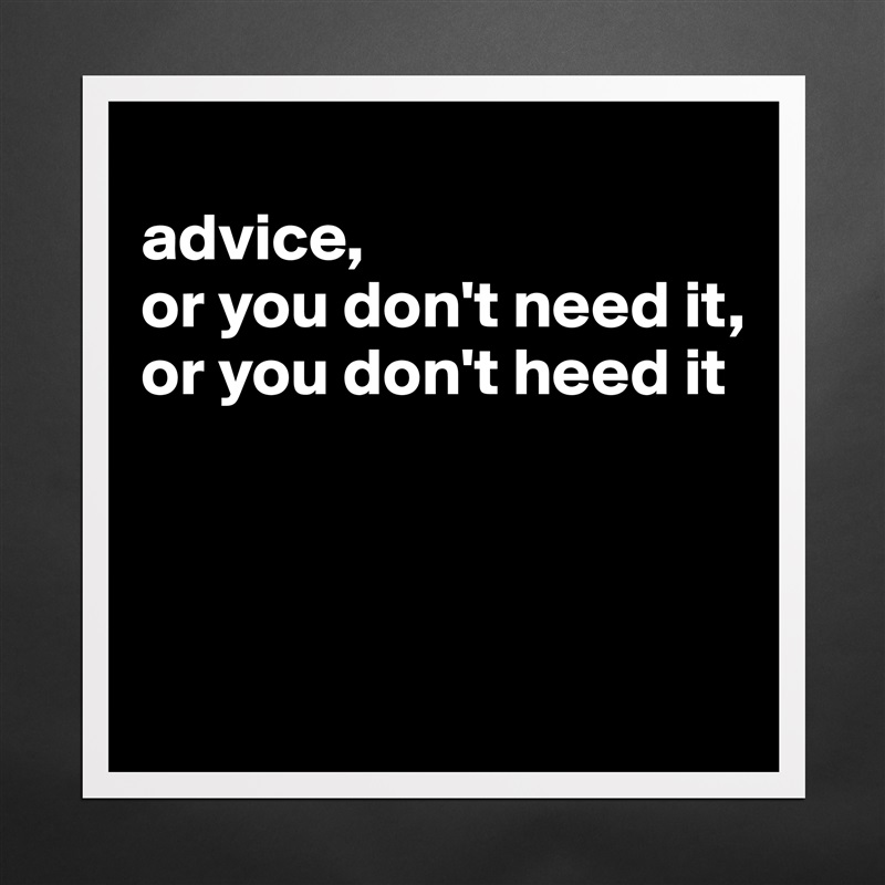 
advice,
or you don't need it,
or you don't heed it



 Matte White Poster Print Statement Custom 