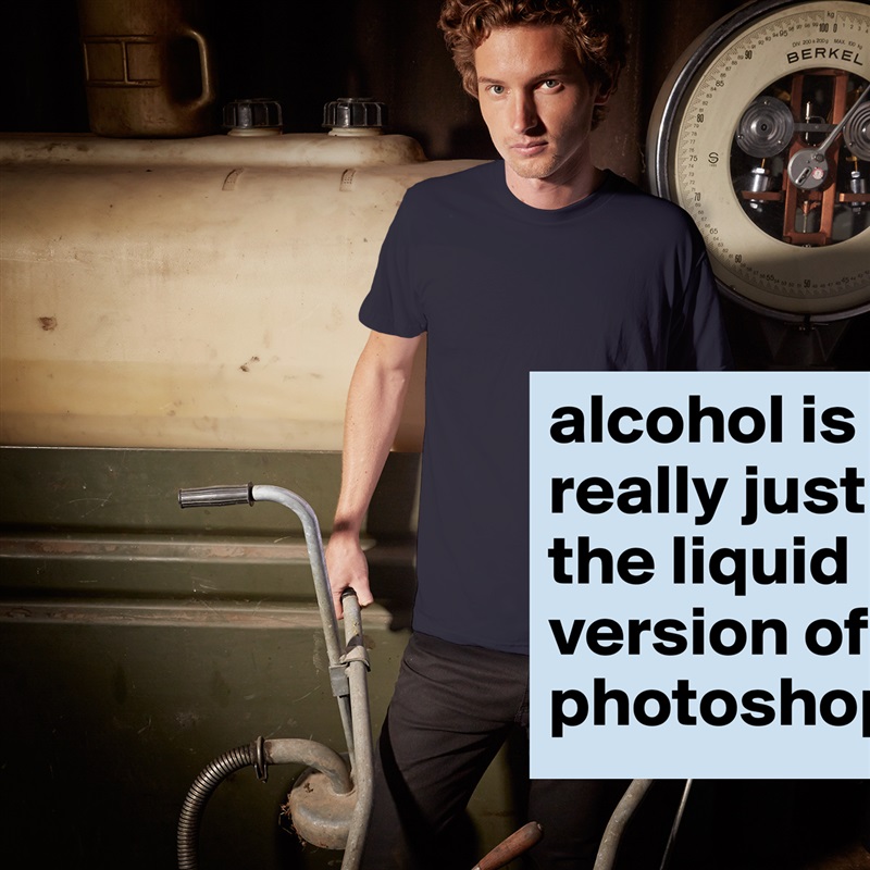 alcohol is really just the liquid version of photoshop. White Tshirt American Apparel Custom Men 