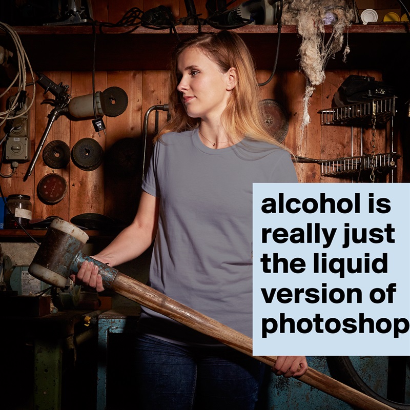 alcohol is really just the liquid version of photoshop. White American Apparel Short Sleeve Tshirt Custom 