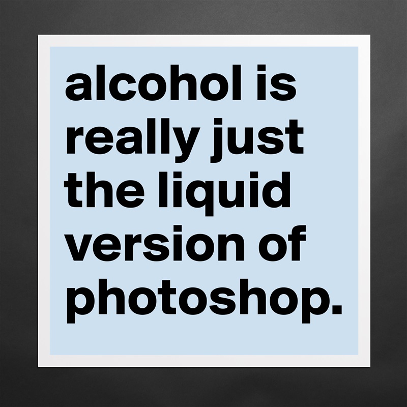 alcohol is really just the liquid version of photoshop. Matte White Poster Print Statement Custom 