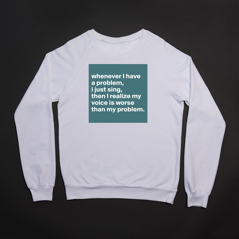 
whenever I have a problem,
i just sing,
then I realize my voice is worse than my problem. White Gildan Heavy Blend Crewneck Sweatshirt 