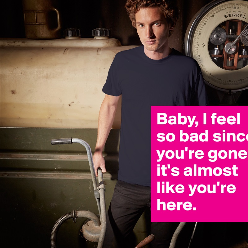 Baby, I feel so bad since you're gone, it's almost like you're here. White Tshirt American Apparel Custom Men 