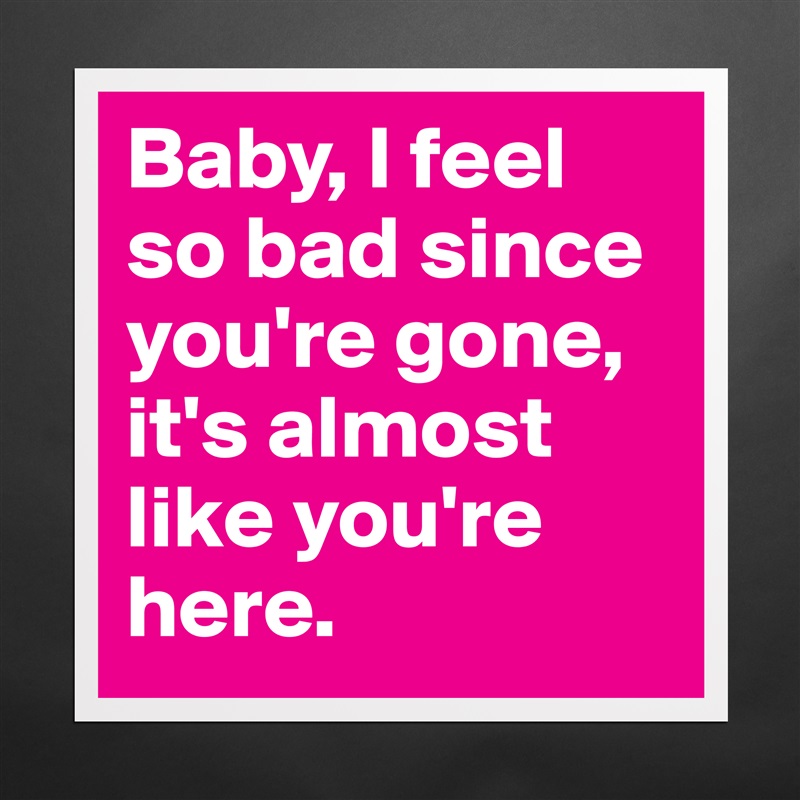 Baby, I feel so bad since you're gone, it's almost like you're here. Matte White Poster Print Statement Custom 