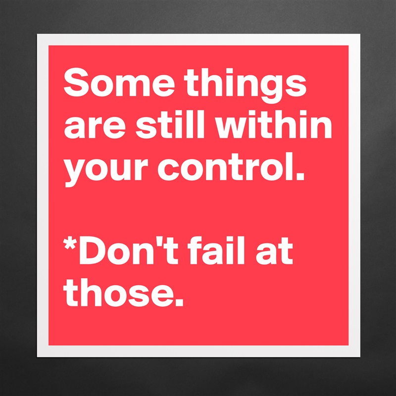 Some things are still within your control. 

*Don't fail at those. Matte White Poster Print Statement Custom 