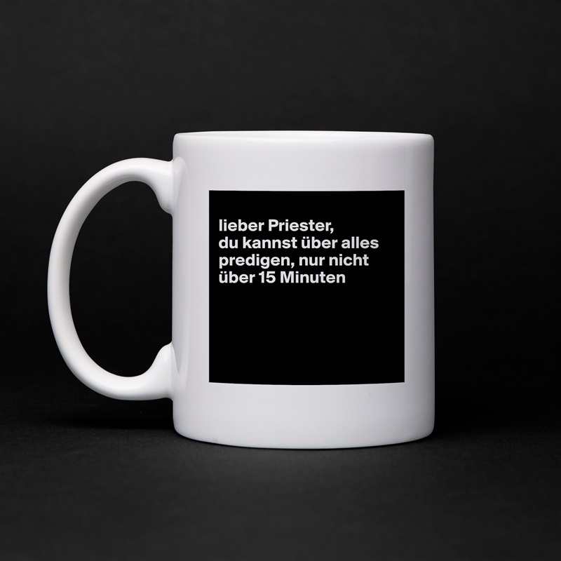 
lieber Priester,
du kannst über alles predigen, nur nicht über 15 Minuten




 White Mug Coffee Tea Custom 