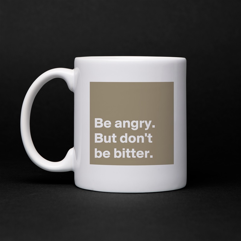 

Be angry. 
But don't be bitter. White Mug Coffee Tea Custom 