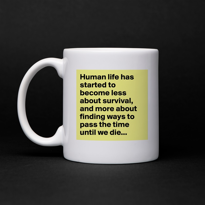 Human life has started to become less about survival, and more about finding ways to pass the time until we die... White Mug Coffee Tea Custom 
