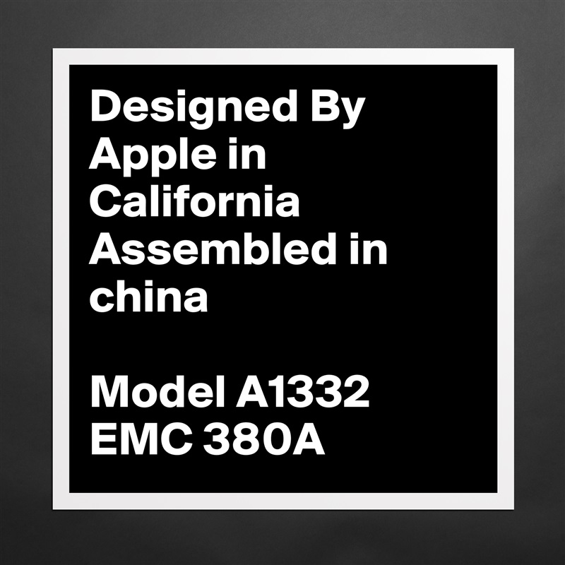 Designed By Apple in California Assembled in china

Model A1332 EMC 380A Matte White Poster Print Statement Custom 