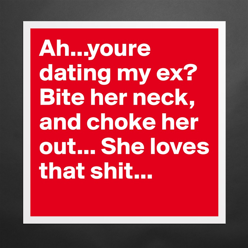 Ahyoure Dating My Ex Bite Her Neck And Choke Museum Quality Poster 16x16in By