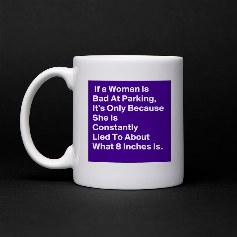  If a Woman is 
Bad At Parking,
It's Only Because
She Is Constantly
Lied To About
What 8 Inches Is. White Mug Coffee Tea Custom 