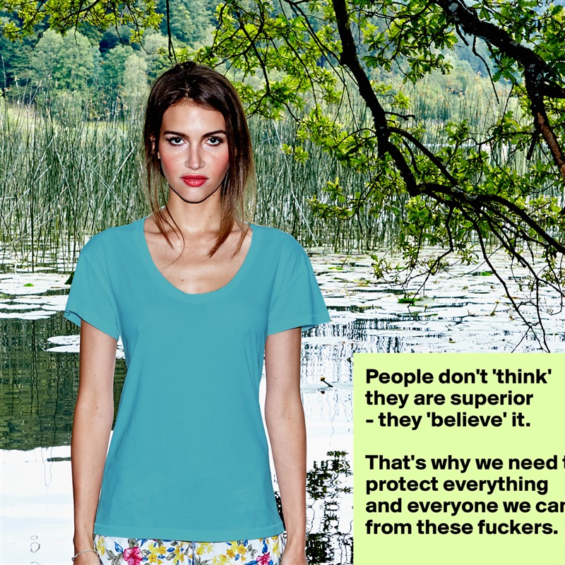 People don't 'think' they are superior 
- they 'believe' it. 

That's why we need to protect everything
and everyone we can from these fuckers.

 White Womens Women Shirt T-Shirt Quote Custom Roadtrip Satin Jersey 