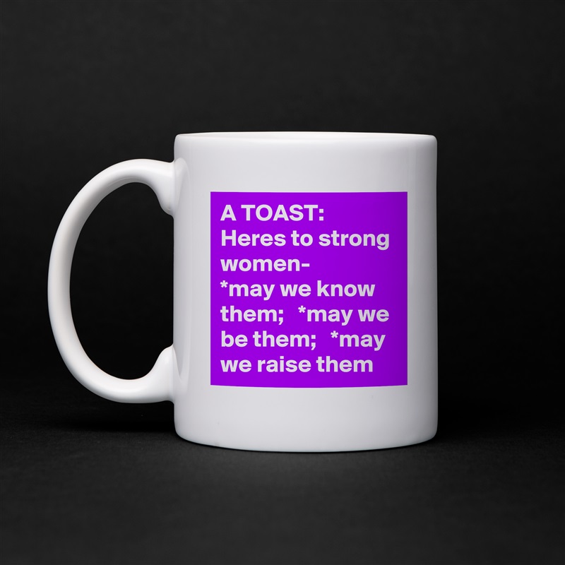 A TOAST:  Heres to strong women-      *may we know them;   *may we be them;   *may we raise them White Mug Coffee Tea Custom 