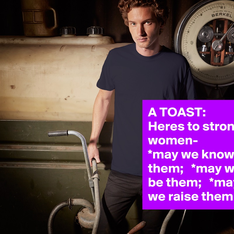 A TOAST:  Heres to strong women-      *may we know them;   *may we be them;   *may we raise them White Tshirt American Apparel Custom Men 