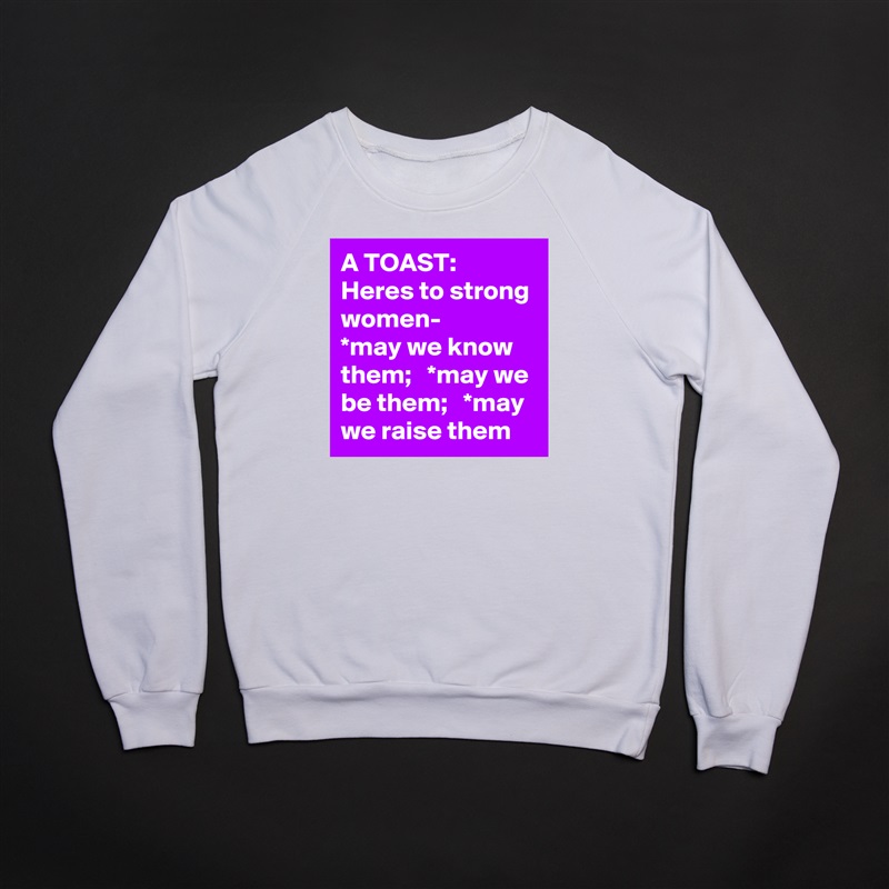 A TOAST:  Heres to strong women-      *may we know them;   *may we be them;   *may we raise them White Gildan Heavy Blend Crewneck Sweatshirt 