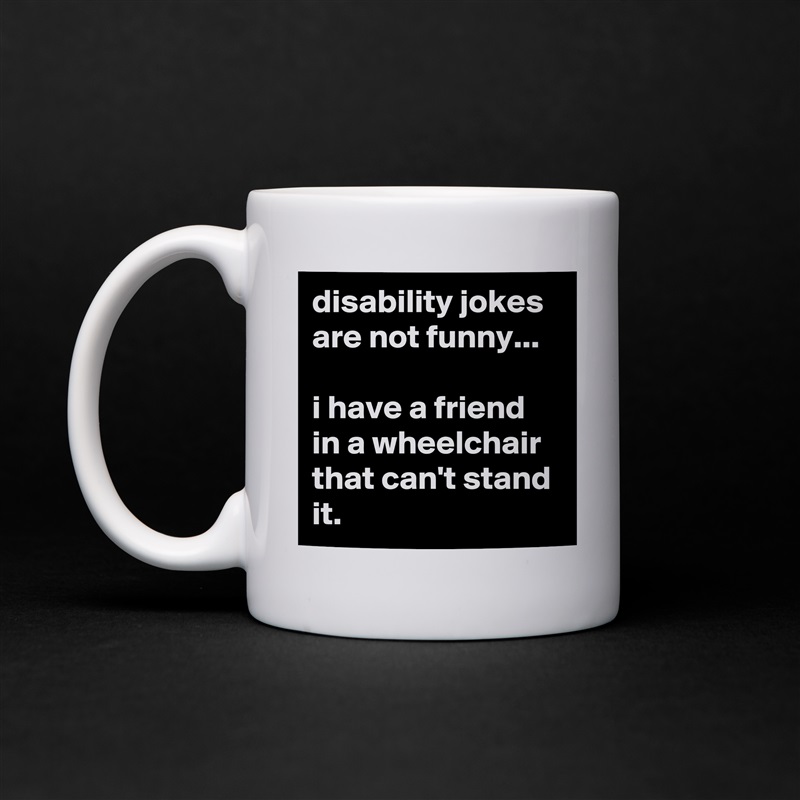 disability jokes are not funny...

i have a friend in a wheelchair that can't stand it. White Mug Coffee Tea Custom 