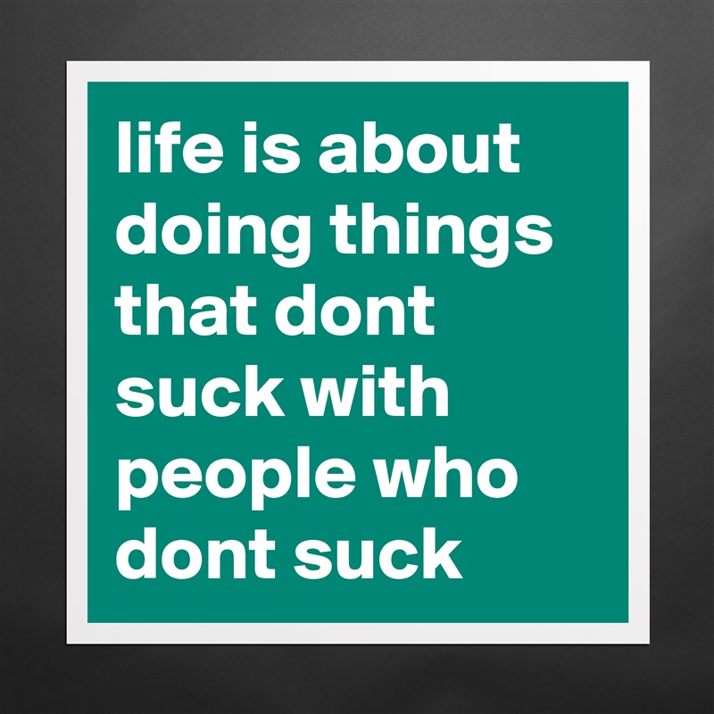life is about doing things that dont suck with people who dont suck Matte White Poster Print Statement Custom 