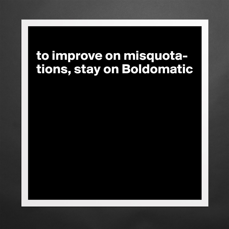 
to improve on misquota-tions, stay on Boldomatic







 Matte White Poster Print Statement Custom 