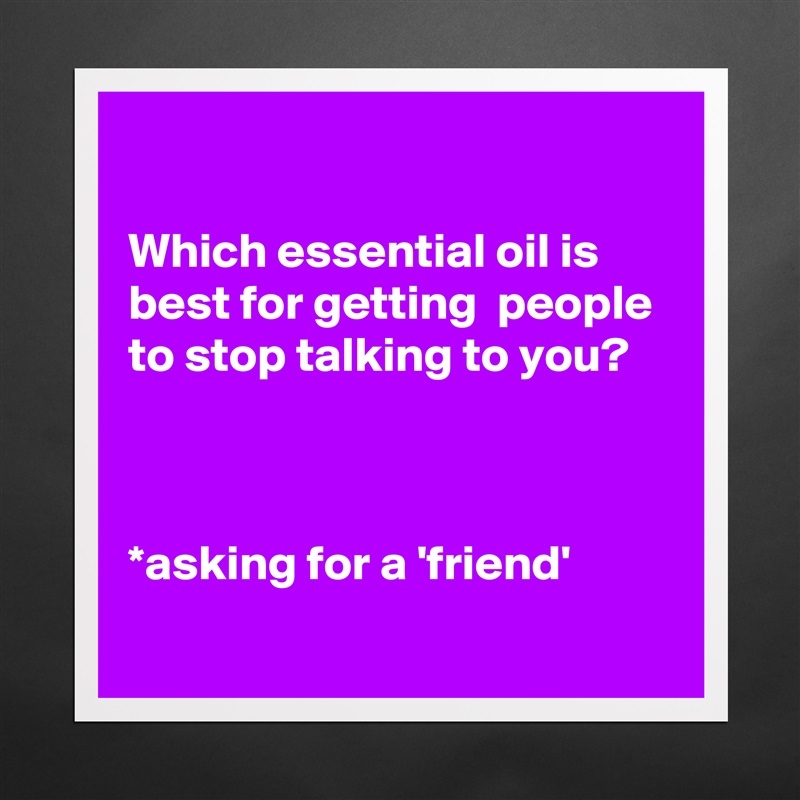 

Which essential oil is best for getting  people to stop talking to you?



*asking for a 'friend'
 Matte White Poster Print Statement Custom 