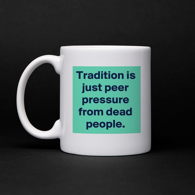 Tradition is just peer pressure from dead people. White Mug Coffee Tea Custom 