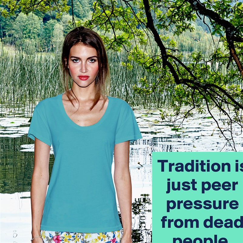 Tradition is just peer pressure from dead people. White Womens Women Shirt T-Shirt Quote Custom Roadtrip Satin Jersey 