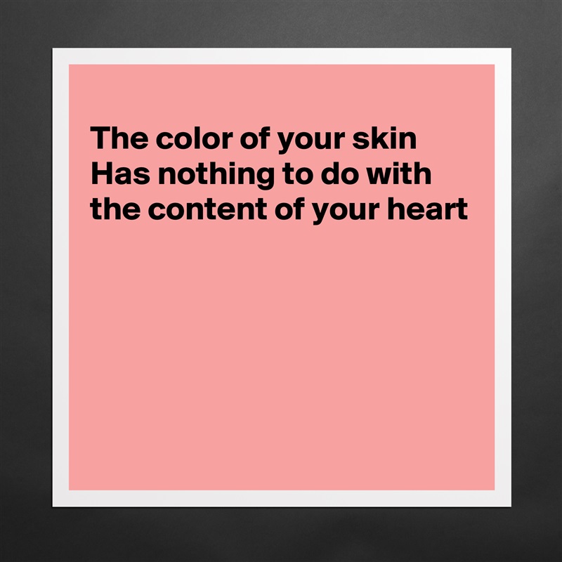 
The color of your skin
Has nothing to do with
the content of your heart





 Matte White Poster Print Statement Custom 