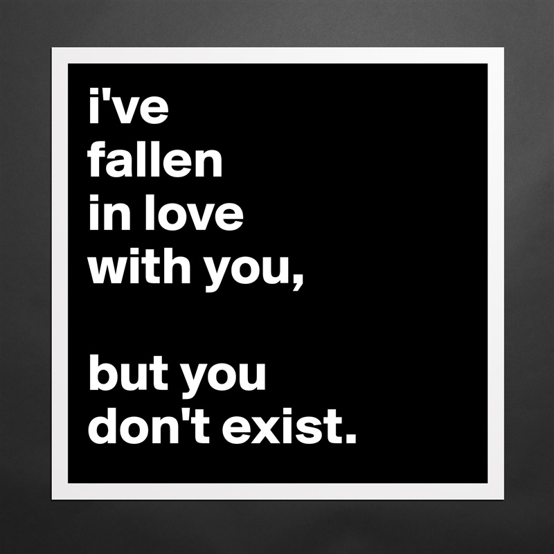 i've
fallen
in love
with you,

but you
don't exist. Matte White Poster Print Statement Custom 